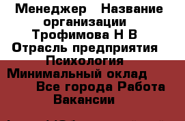 Менеджер › Название организации ­ Трофимова Н.В › Отрасль предприятия ­ Психология › Минимальный оклад ­ 15 000 - Все города Работа » Вакансии   